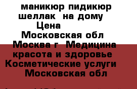 маникюр пидикюр шеллак  на дому  › Цена ­ 2 000 - Московская обл., Москва г. Медицина, красота и здоровье » Косметические услуги   . Московская обл.